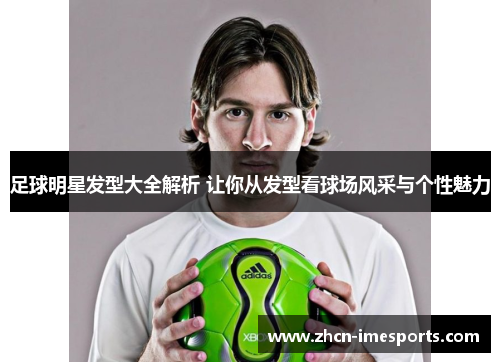足球明星发型大全解析 让你从发型看球场风采与个性魅力