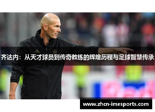 齐达内：从天才球员到传奇教练的辉煌历程与足球智慧传承