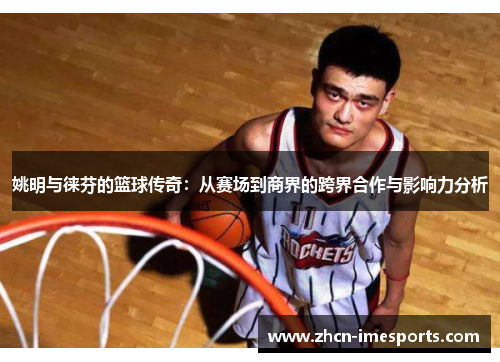 姚明与徕芬的篮球传奇：从赛场到商界的跨界合作与影响力分析
