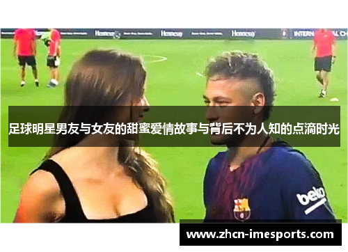 足球明星男友与女友的甜蜜爱情故事与背后不为人知的点滴时光